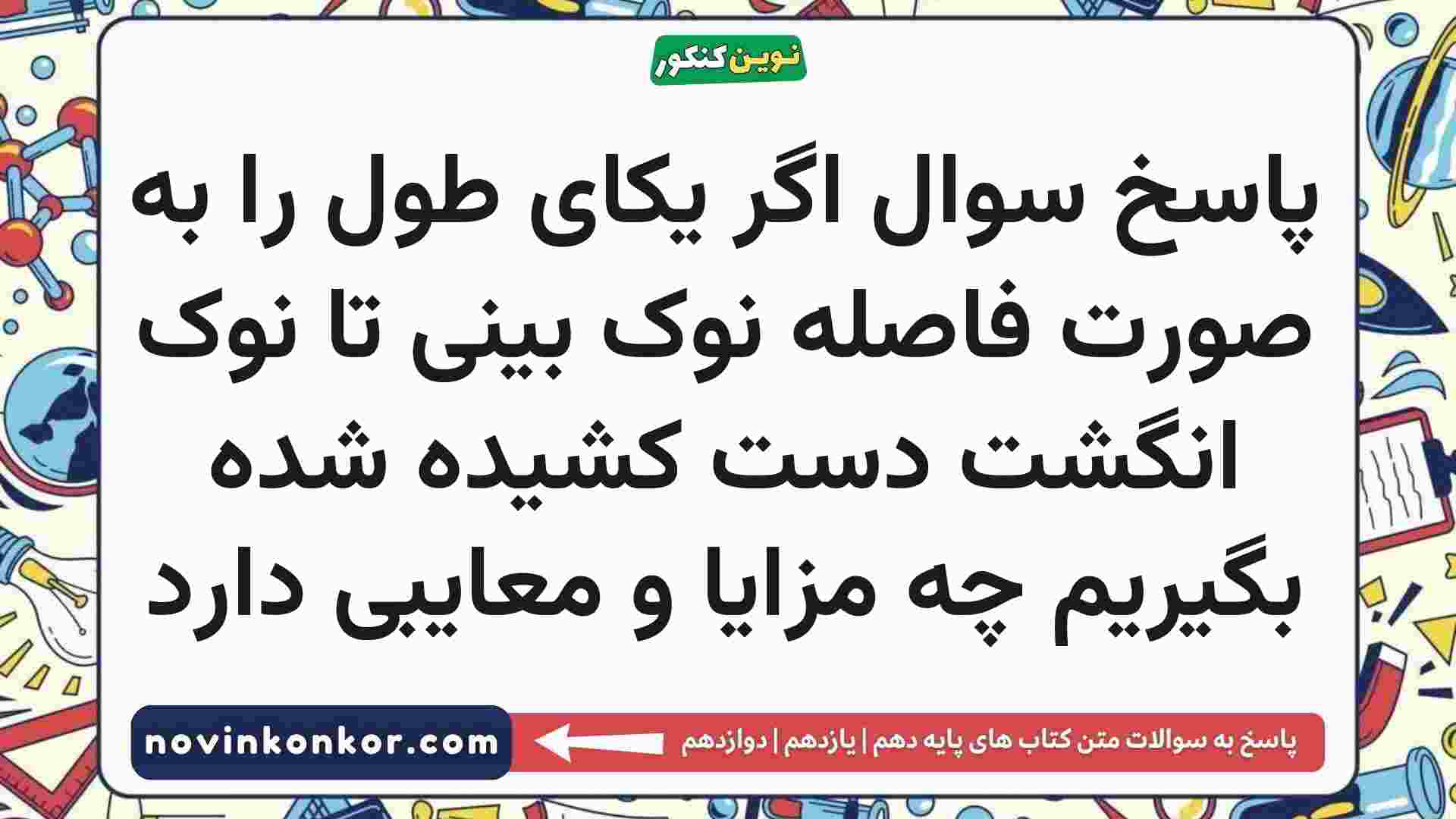 پاسخ سوال اگر یکای طول را به صورت فاصله نوک بینی تا نوک انگشت دست کشیده شده بگیریم چه مزایا و معایبی دارد