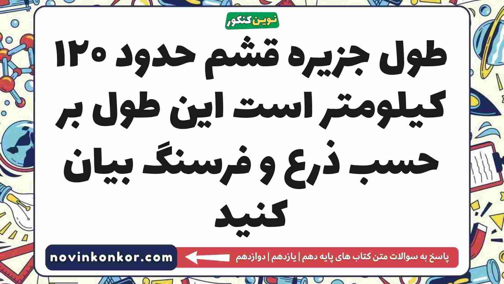 طول جزیره قشم حدود ۱۲۰ کیلومتر است این طول بر حسب ذرع و فرسنگ بیان کنید