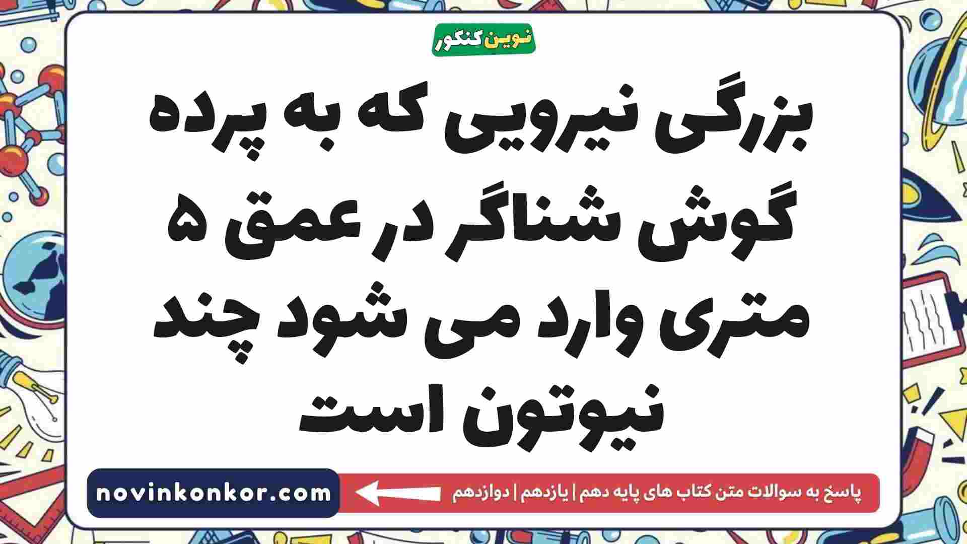 بزرگی نیرویی که به پرده گوش شناگر در عمق ۵ متری وارد می شود چند نیوتون است