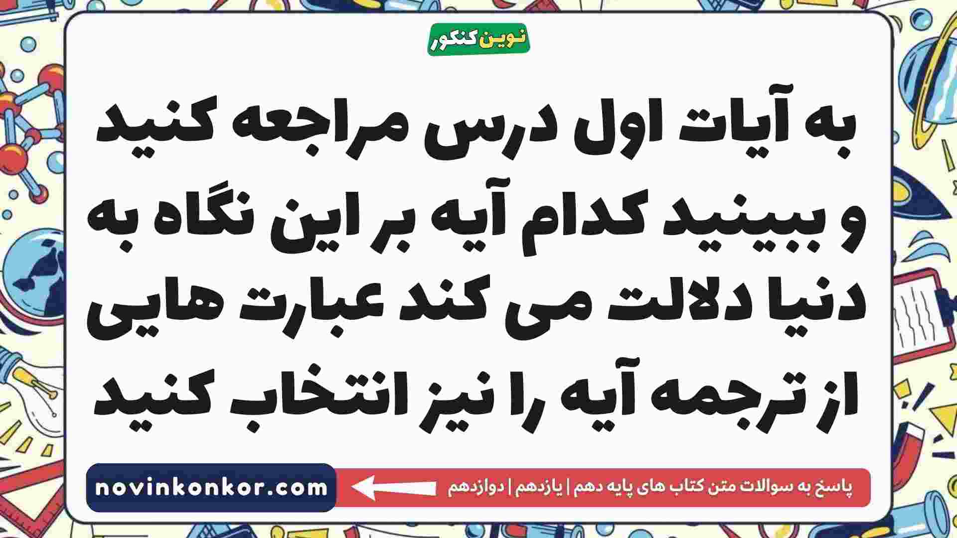 به آیات اول درس مراجعه کنید و ببینید کدام آیه بر این نگاه به دنیا دلالت می کند عبارت هایی از ترجمه آیه را نیز انتخاب کنید