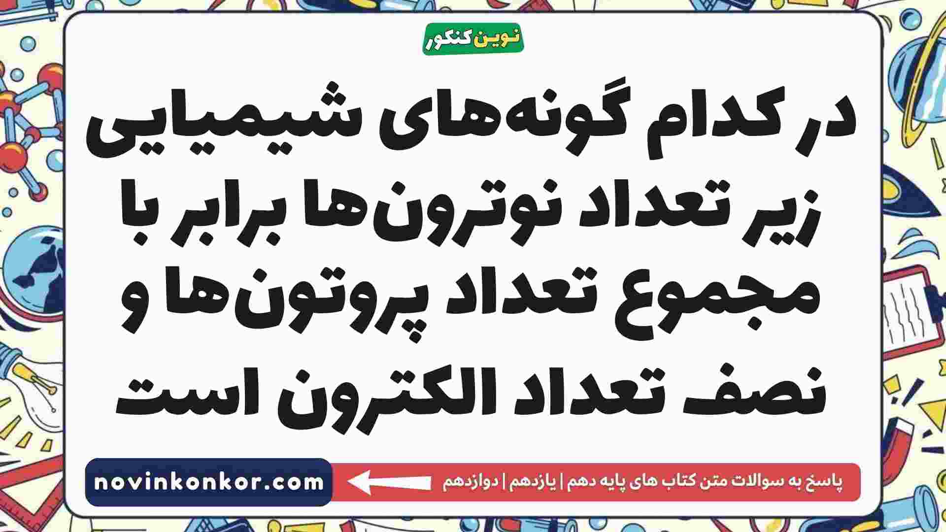 در کدام گونه‌های شیمیایی زیر تعداد نوترون‌ها برابر با مجموع تعداد پروتون‌ها و نصف تعداد الکترون است